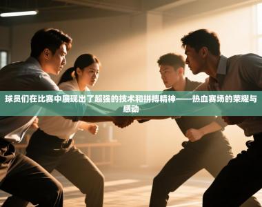 球员们在比赛中展现出了超强的技术和拼搏精神——热血赛场的荣耀与感动