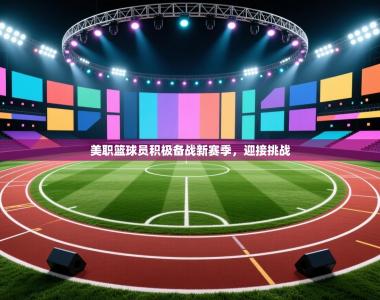 美职篮球员积极备战新赛季，迎接挑战