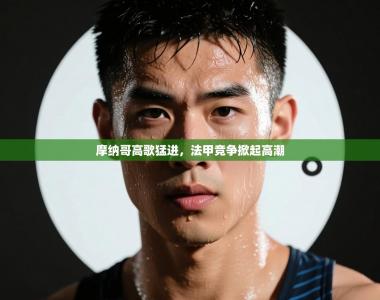 摩纳哥高歌猛进，法甲竞争掀起高潮