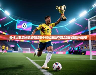 哥伦比亚足球明星在联赛中轻松统治夺冠之路的激情与荣耀