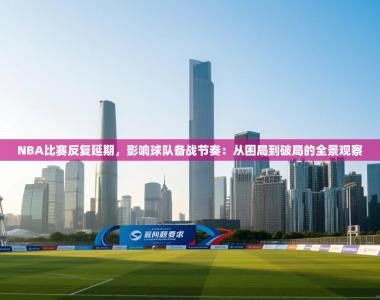 NBA比赛反复延期，影响球队备战节奏：从困局到破局的全景观察
