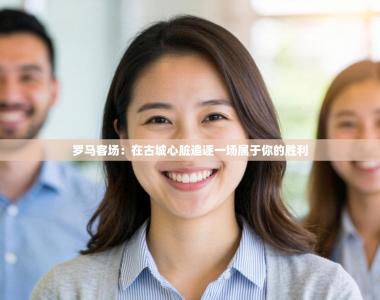 罗马客场：在古城心脏追逐一场属于你的胜利