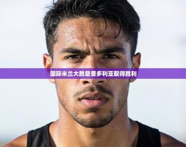 国际米兰大胜桑普多利亚取得胜利