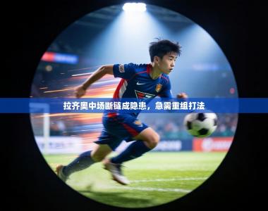 拉齐奥中场断链成隐患，急需重组打法