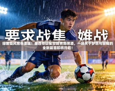 绿茵旋风席卷圣城！墨西哥巨星空降青岛啤酒，一场关于梦想与荣耀的全新篇章即将开启！