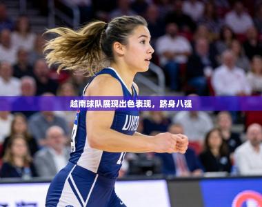 越南球队展现出色表现，跻身八强