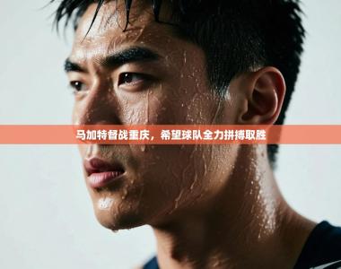 马加特督战重庆，希望球队全力拼搏取胜