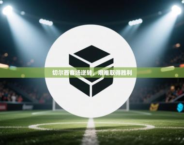 切尔西客场逆转，艰难取得胜利