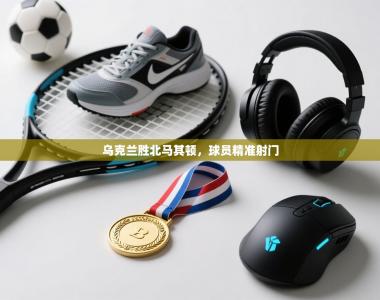 乌克兰胜北马其顿，球员精准射门