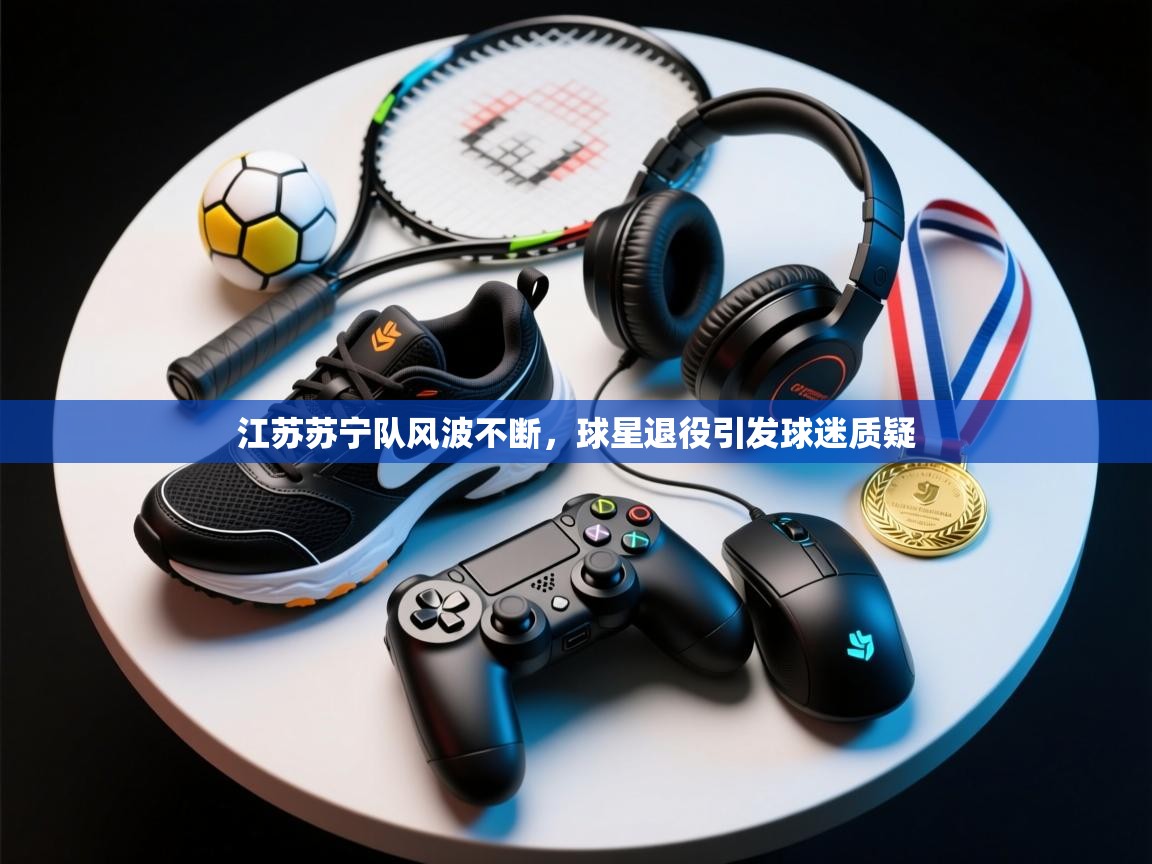 江苏苏宁队风波不断，球星退役引发球迷质疑  第1张